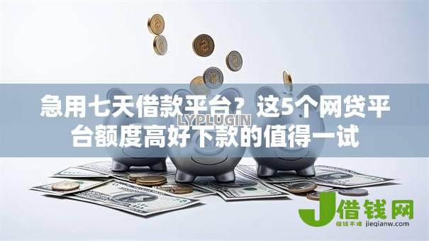 急用七天借款平台?这5个网贷平台额度高好下款的值得一试 急用七天借款平台?这5个网贷平台额度高好下款的值得一试