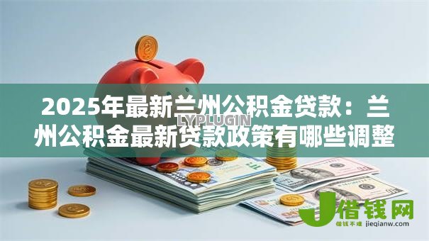 2025年最新兰州公积金贷款：兰州公积金最新贷款政策有哪些调整