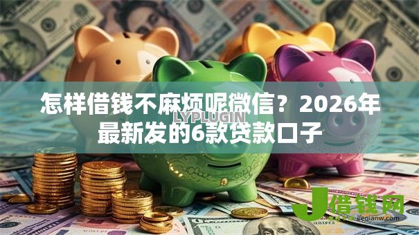 怎样借钱不麻烦呢微信?2026年最新发的6款贷款口子 怎样借钱不麻烦呢微信?2026年最新发的6款贷款口子