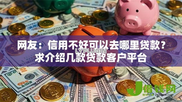 网友:信用不好可以去哪里贷款?求介绍几款贷款客户平台 网友:信用不好可以去哪里贷款?求介绍几款贷款客户平台
