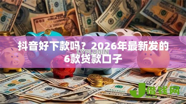 抖音好下款吗？2026年最新发的6款贷款口子