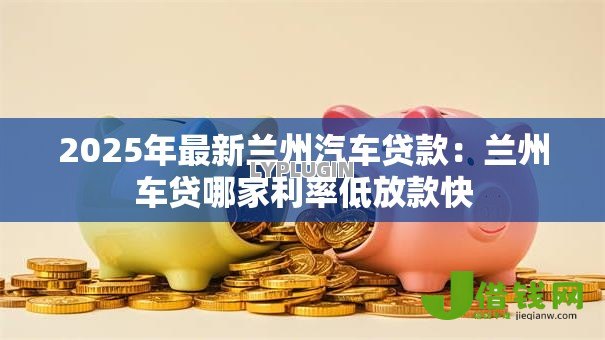 2025年最新兰州汽车贷款：兰州车贷哪家利率低放款快