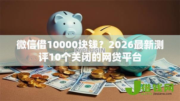 微信借10000块钱?2026最新测评10个关闭的网贷平台 微信借10000块钱?2026最新测评10个关闭的网贷平台