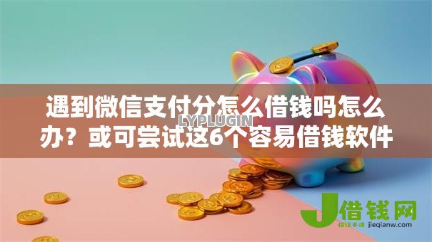 遇到微信支付分怎么借钱吗怎么办?或可尝试这6个容易借钱软件 遇到微信支付分怎么借钱吗怎么办?或可尝试这6个容易借钱软件