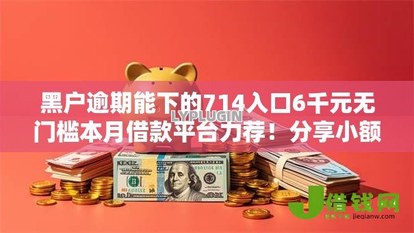 黑户逾期能下的714入口6千元无门槛本月借款平台力荐！分享小额网贷口子6千元无门槛借款