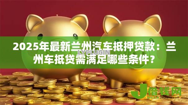 2025年最新兰州汽车抵押贷款:兰州车抵贷需满足哪些条件? 2025年最新兰州汽车抵押贷款:兰州车抵贷需满足哪些条件?