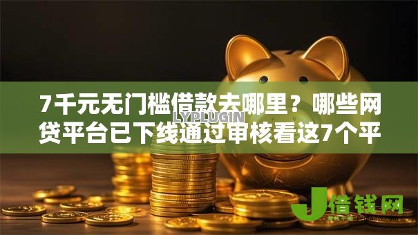 7千元无门槛借款去哪里?哪些网贷平台已下线通过审核看这7个平台 7千元无门槛借款去哪里?哪些网贷平台已下线通过审核看这7个平台