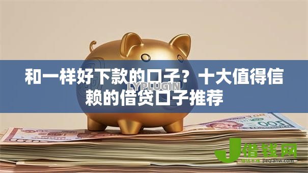 和一样好下款的口子？十大值得信赖的借贷口子推荐