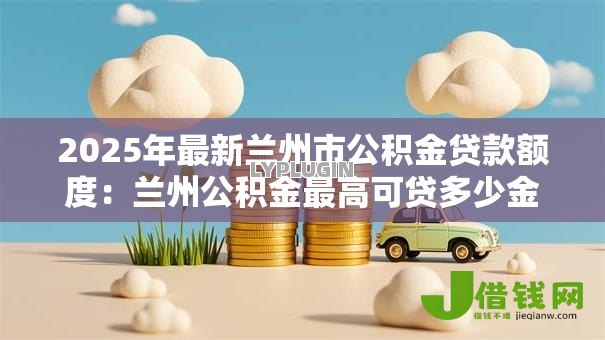 2025年最新兰州市公积金贷款额度：兰州公积金最高可贷多少金额