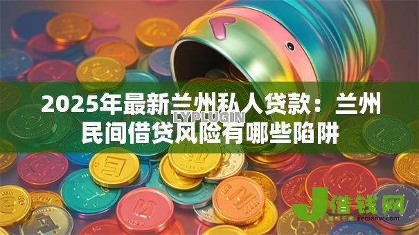 2025年最新兰州私人贷款:兰州民间借贷风险有哪些陷阱 2025年最新兰州私人贷款:兰州民间借贷风险有哪些陷阱