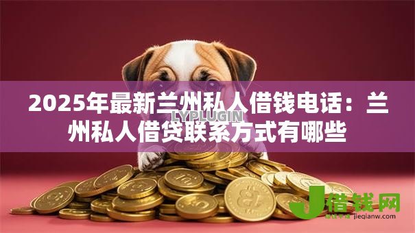 2025年最新兰州私人借钱电话：兰州私人借贷联系方式有哪些