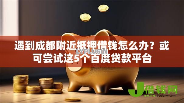 遇到成都附近抵押借钱怎么办？或可尝试这5个百度贷款平台
