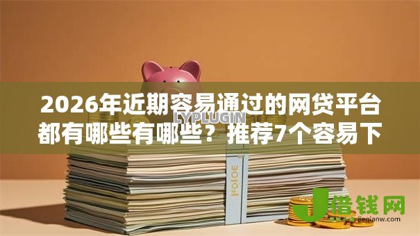 2026年近期容易通过的网贷平台都有哪些有哪些?推荐7个容易下款的平台 2026年近期容易通过的网贷平台都有哪些有哪些?推荐7个容易下款的平台