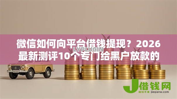 微信如何向平台借钱提现？2026最新测评10个专门给黑户放款的平台及征信呆账相关