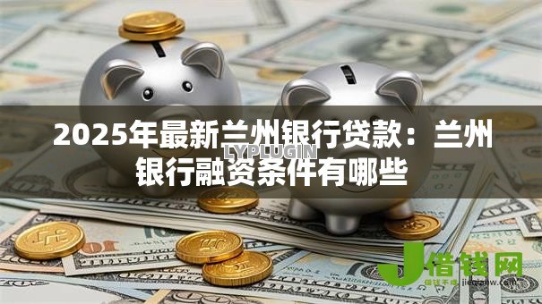 2025年最新兰州银行贷款：兰州银行融资条件有哪些