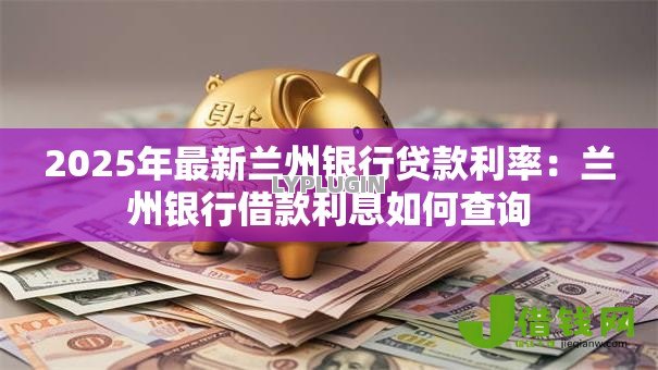 2025年最新兰州银行贷款利率:兰州银行借款利息如何查询 2025年最新兰州银行贷款利率:兰州银行借款利息如何查询