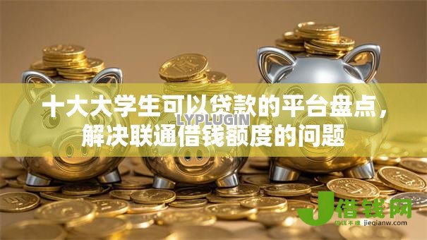 十大大学生可以贷款的平台盘点，解决联通借钱额度的问题