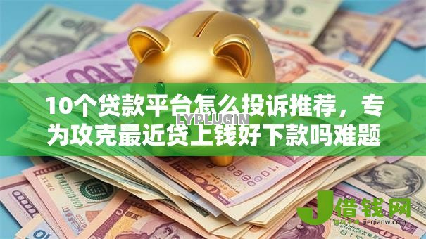 10个贷款平台怎么投诉推荐，专为攻克最近贷上钱好下款吗难题