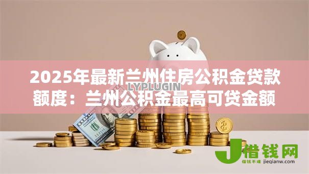 2025年最新兰州住房公积金贷款额度：兰州公积金最高可贷金额是多少