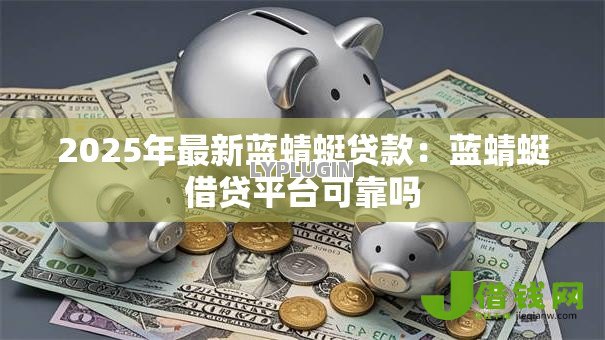 2025年最新蓝蜻蜓贷款：蓝蜻蜓借贷平台可靠吗