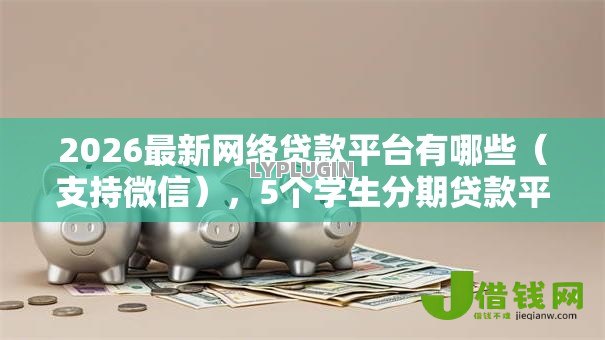 2026最新网络贷款平台有哪些(支持微信),5个学生分期贷款平台无私分享 2026最新网络贷款平台有哪些(支持微信),5个学生分期贷款平台无私分享