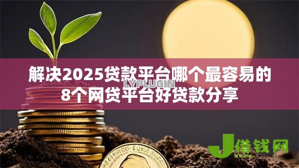 解决2025贷款平台哪个最容易的8个网贷平台好贷款分享