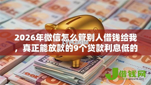2026年微信怎么管别人借钱给我，真正能放款的9个贷款利息低的平台正规推荐