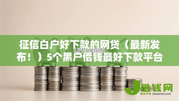 征信白户好下款的网贷(最新发布!)5个黑户借钱最好下款平台 征信白户好下款的网贷(最新发布!)5个黑户借钱最好下款平台