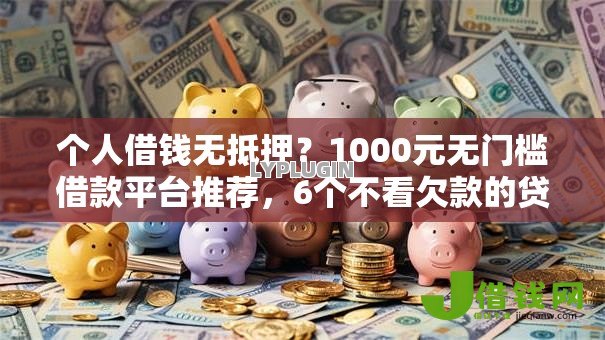个人借钱无抵押？1000元无门槛借款平台推荐，6个不看欠款的贷款软件盘点