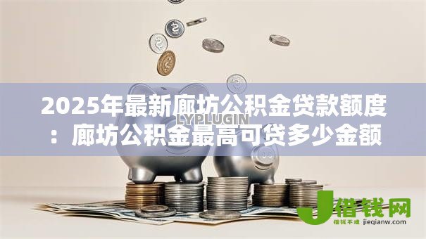 2025年最新廊坊公积金贷款额度:廊坊公积金最高可贷多少金额 2025年最新廊坊公积金贷款额度:廊坊公积金最高可贷多少金额