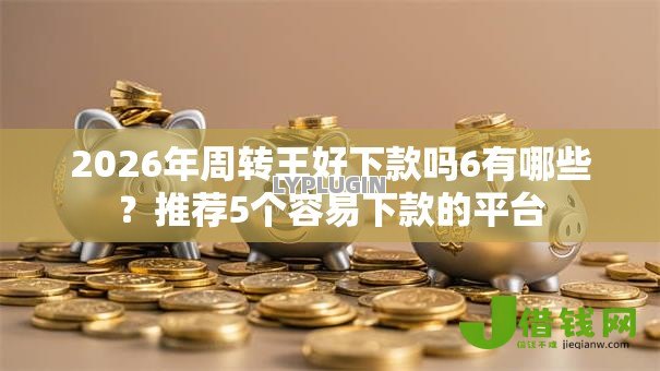 2026年周转王好下款吗6有哪些?推荐5个容易下款的平台 2026年周转王好下款吗6有哪些?推荐5个容易下款的平台