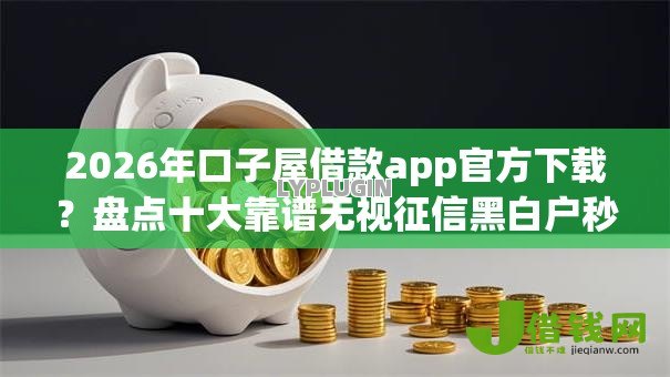 2026年口子屋借款app官方下载？盘点十大靠谱无视征信黑白户秒下款的贷款