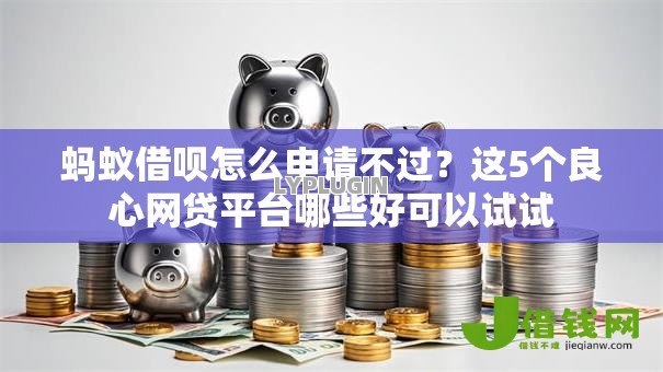 蚂蚁借呗怎么申请不过?这5个良心网贷平台哪些好可以试试 蚂蚁借呗怎么申请不过?这5个良心网贷平台哪些好可以试试