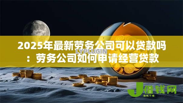 2025年最新劳务公司可以贷款吗:劳务公司如何申请经营贷款 2025年最新劳务公司可以贷款吗:劳务公司如何申请经营贷款