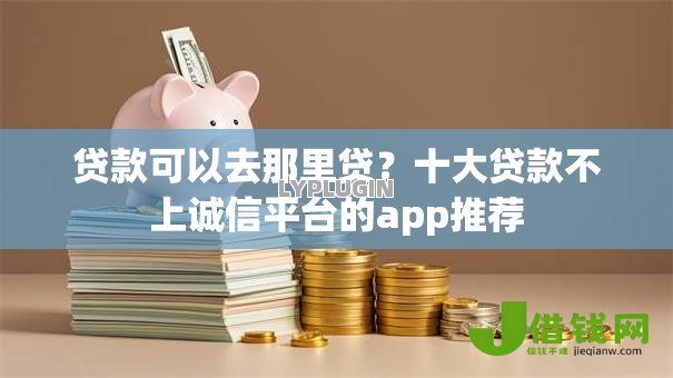 贷款可以去那里贷?十大贷款不上诚信平台的app推荐 贷款可以去那里贷?十大贷款不上诚信平台的app推荐