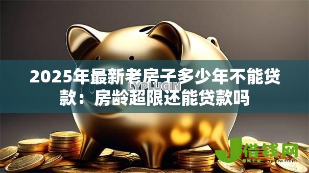 2025年最新老房子多少年不能贷款：房龄超限还能贷款吗