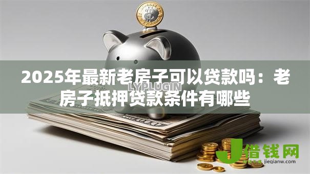 2025年最新老房子可以贷款吗：老房子抵押贷款条件有哪些