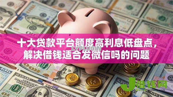 十大贷款平台额度高利息低盘点，解决借钱适合发微信吗的问题