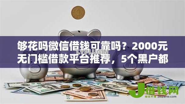 够花吗微信借钱可靠吗？2000元无门槛借款平台推荐，5个黑户都能下的平台盘点