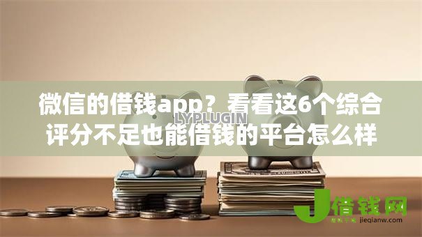 微信的借钱app?看看这6个综合评分不足也能借钱的平台怎么样 微信的借钱app?看看这6个综合评分不足也能借钱的平台怎么样