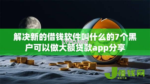 解决新的借钱软件叫什么的7个黑户可以做大额贷款app分享