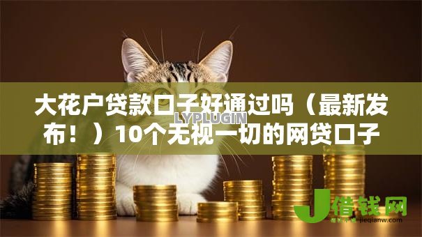 大花户贷款口子好通过吗(最新发布!)10个无视一切的网贷口子 大花户贷款口子好通过吗(最新发布!)10个无视一切的网贷口子