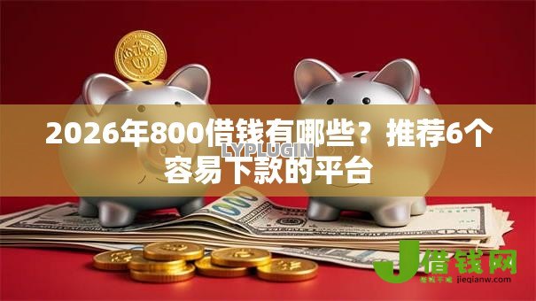 2026年800借钱有哪些?推荐6个容易下款的平台 2026年800借钱有哪些?推荐6个容易下款的平台