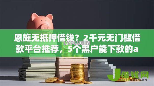 恩施无抵押借钱?2千元无门槛借款平台推荐,5个黑户能下款的app口子入口盘点 恩施无抵押借钱?2千元无门槛借款平台推荐,5个黑户能下款的app口子入口盘点