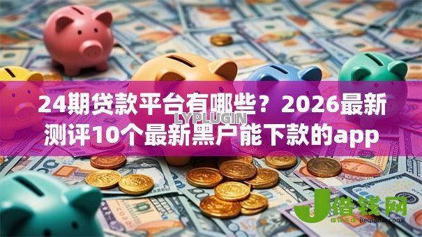 24期贷款平台有哪些？2026最新测评10个最新黑户能下款的app口子