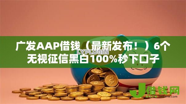 广发AAP借钱（最新发布！）6个无视征信黑白100%秒下口子