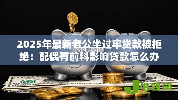 2025年最新老公坐过牢贷款被拒绝：配偶有前科影响贷款怎么办