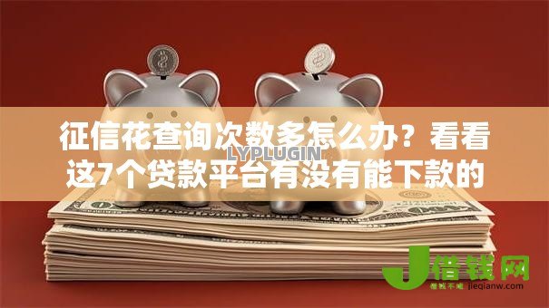 征信花查询次数多怎么办?看看这7个贷款平台有没有能下款的 征信花查询次数多怎么办?看看这7个贷款平台有没有能下款的