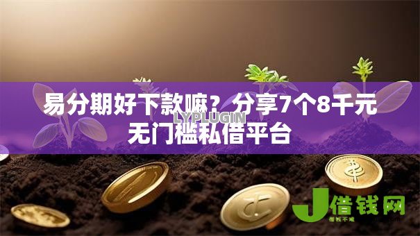 易分期好下款嘛？分享7个8千元无门槛私借平台