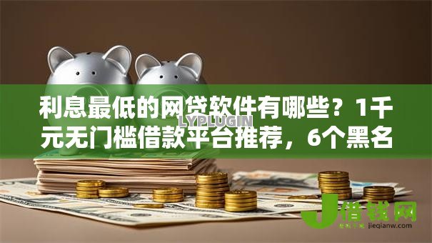 利息最低的网贷软件有哪些?1千元无门槛借款平台推荐,6个黑名单可以贷款的口子盘点 利息最低的网贷软件有哪些?1千元无门槛借款平台推荐,6个黑名单可以贷款的口子盘点